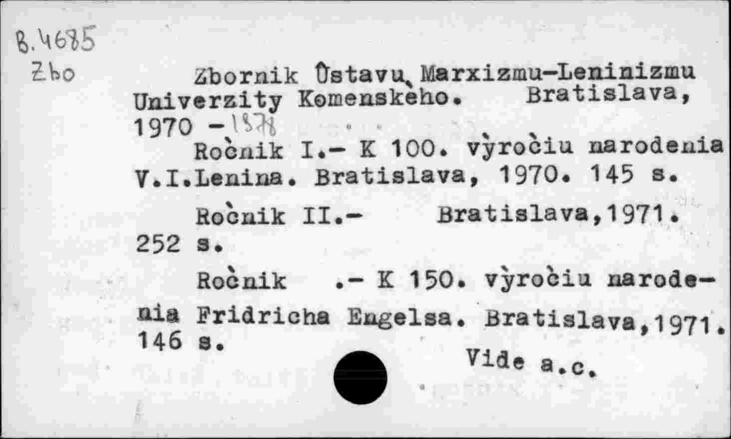 ﻿По
Zbornik Ûstavu4 Marxizmu-Leninizmu TTniverzity Komenskeho. Bratislava, 1970 -ад ■ . .
Rocnik I.- К 100. vyrociu narodeuia V.I.Lenina. Bratislava, 1970. 145 s.
Rocnik II.-
Bratislava,1971.
252 s.
Rocnik .- К 150. vyrociu narode-
uia
146
Fridricha Engelsa
s.
. Bratislava,1971. 7ide a.c.